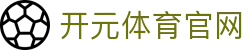 开元体育APP下载 - 打造亚洲最顶尖的综合体育资讯服务平台
